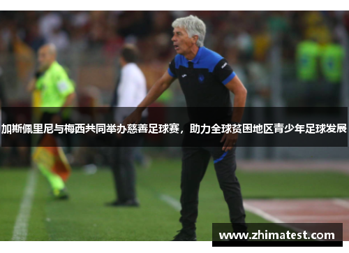 加斯佩里尼与梅西共同举办慈善足球赛，助力全球贫困地区青少年足球发展